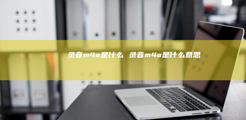 录音m4a是什么 录音m4a是什么意思