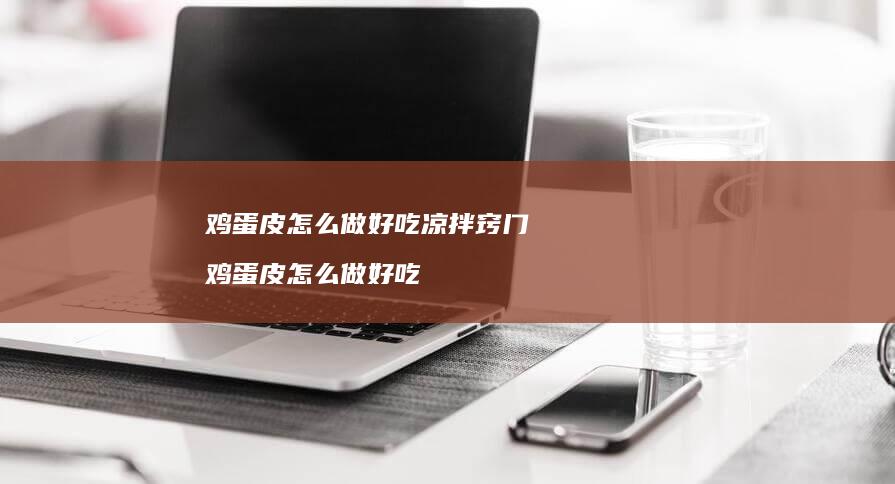 鸡蛋皮怎么做好吃凉拌窍门 鸡蛋皮怎么做好吃
