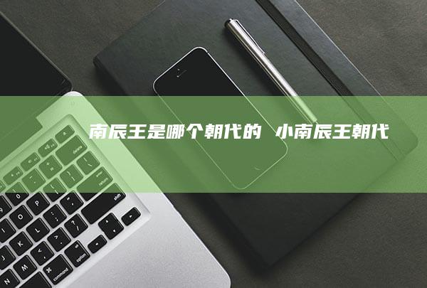 南辰王是哪个朝代的 小南辰王朝代