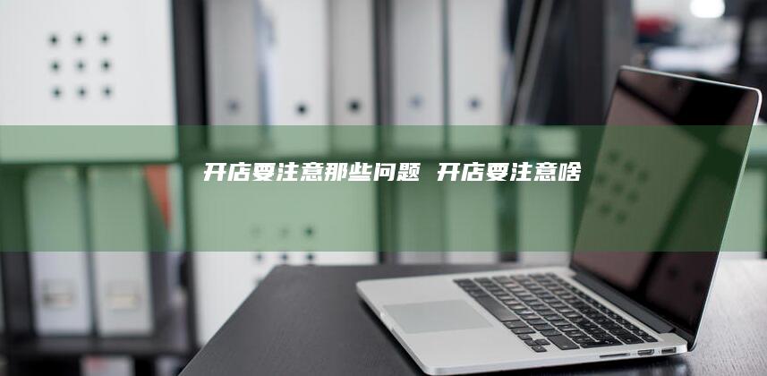 开店要注意那些问题 开店要注意啥