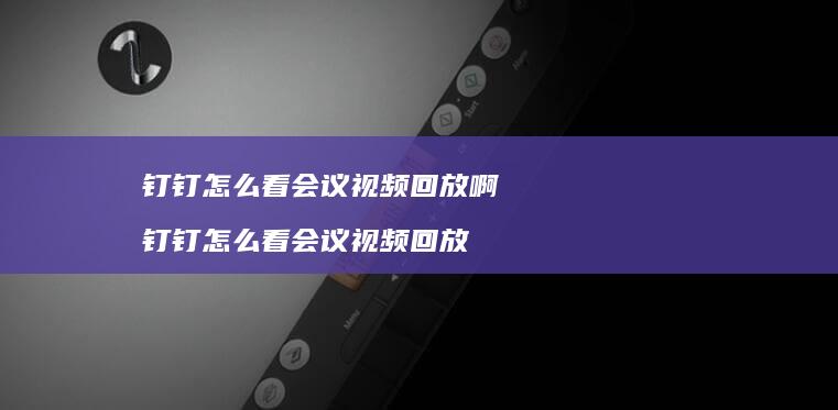 钉钉怎么看会议视频回放啊 钉钉怎么看会议视频回放