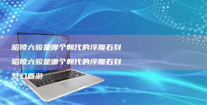 昭陵六骏是哪个朝代的浮雕石刻昭陵六骏是哪个朝