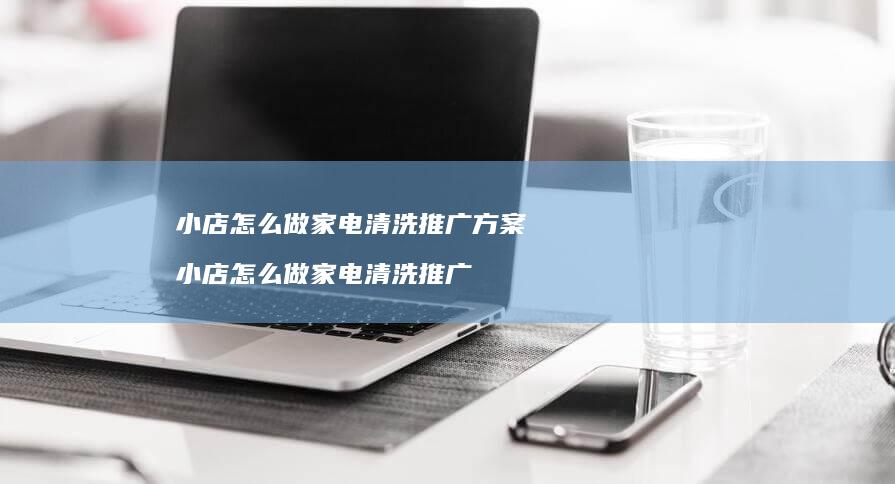 小店怎么做家电清洗推广方案 小店怎么做家电清洗推广