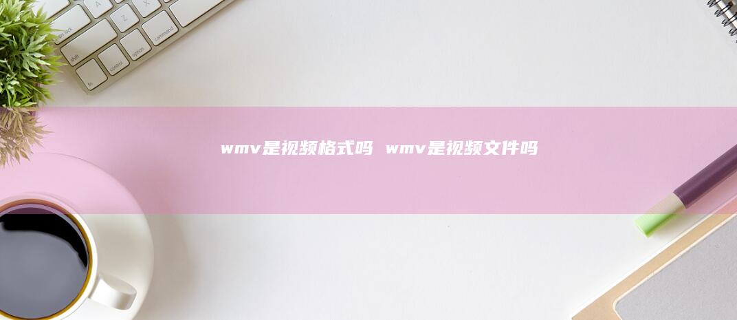 wmv是视频格式吗wmv是视频文件吗