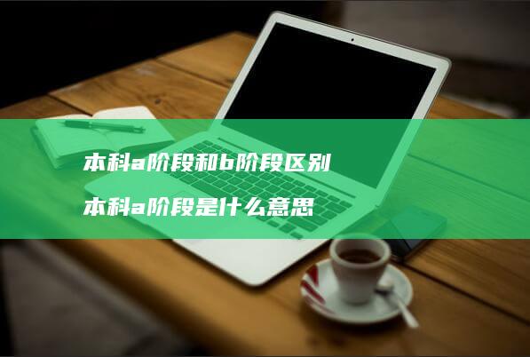 本科a阶段和b阶段区别 本科a阶段是什么意思