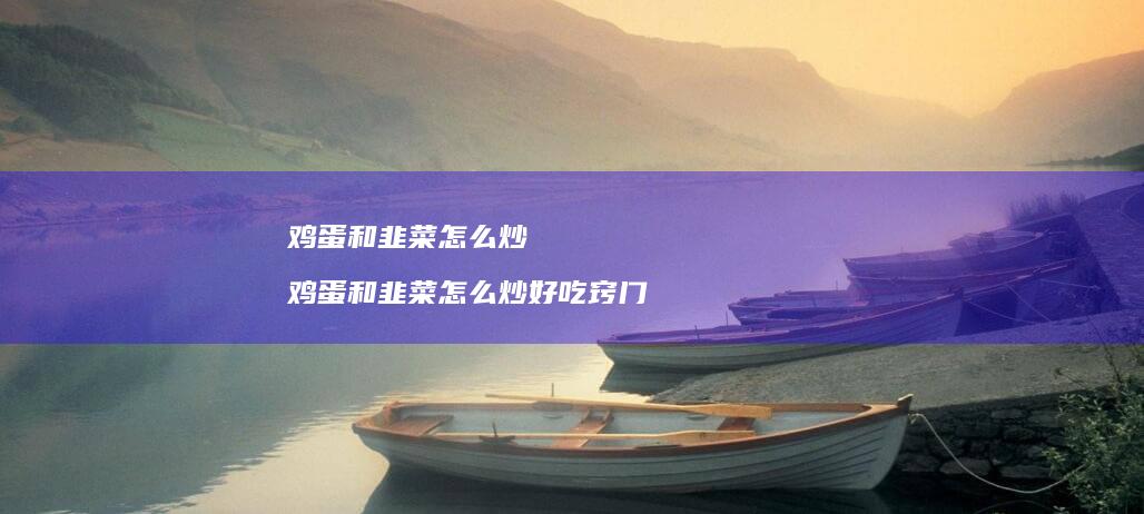 鸡蛋和韭菜怎么炒 鸡蛋和韭菜怎么炒好吃窍门