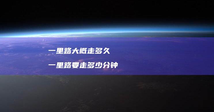 一里路大概走多久 一里路要走多少分钟