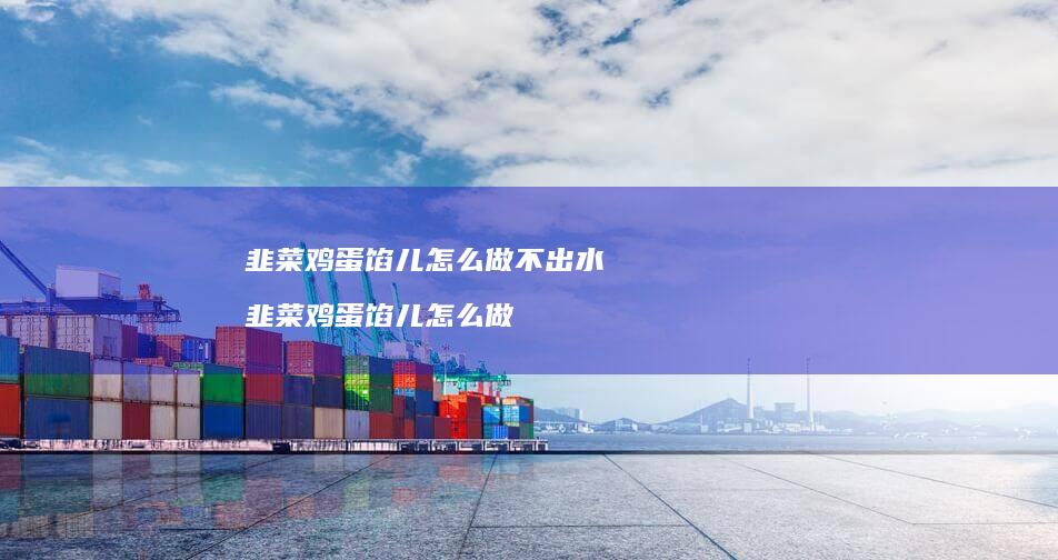 韭菜鸡蛋馅儿怎么做不出水 韭菜鸡蛋馅儿怎么做