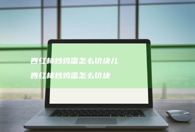 西红柿炒鸡蛋怎么切块儿 西红柿炒鸡蛋怎么切块