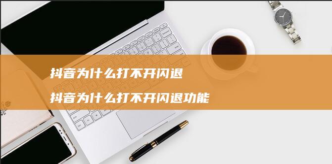 抖音为什么打不开闪退 抖音为什么打不开闪退功能