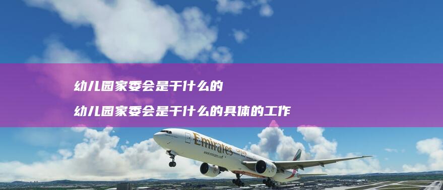 幼儿园家委会是干什么的 幼儿园家委会是干什么的具体的工作