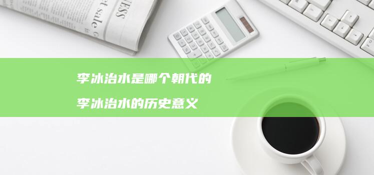 李冰治水是哪个朝代的 李冰治水的历史意义