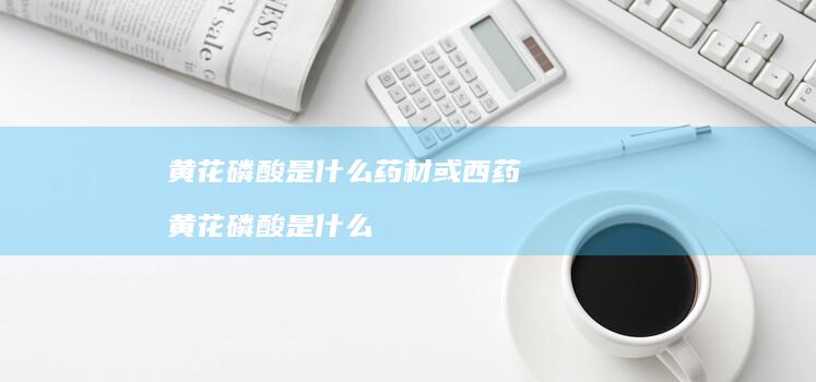黄花磷酸是什么药材或西药 黄花磷酸是什么