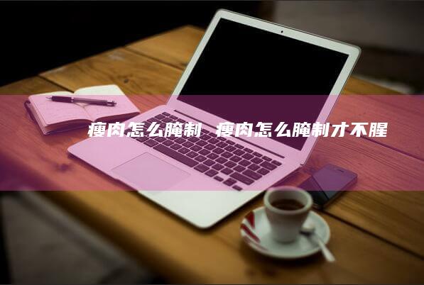 瘦肉怎么腌制 瘦肉怎么腌制才不腥