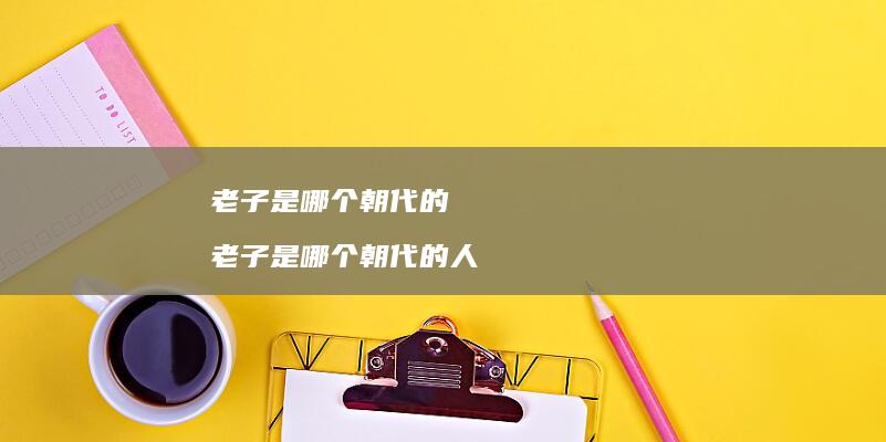 老子是哪个朝代的 老子是哪个朝代的人