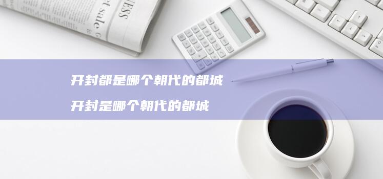 开封都是哪个朝代的都城开封是哪个朝代的都城