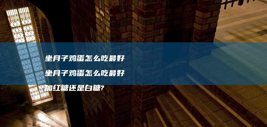 坐月子鸡蛋怎么吃最好 坐月子鸡蛋怎么吃最好 加红糖还是白糖?