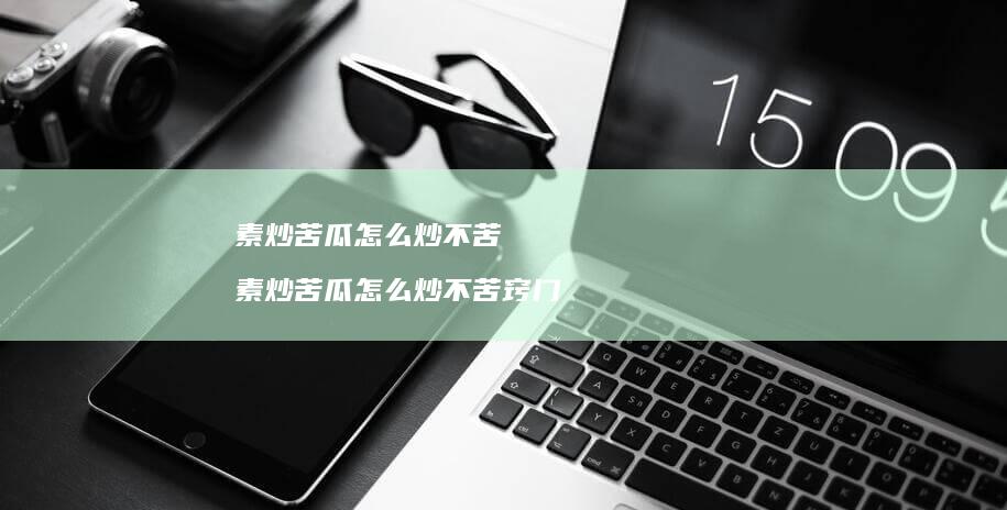素炒苦瓜怎么炒不苦 素炒苦瓜怎么炒不苦窍门