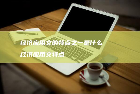 经济应用文的特点之一是什么经济应用文特点