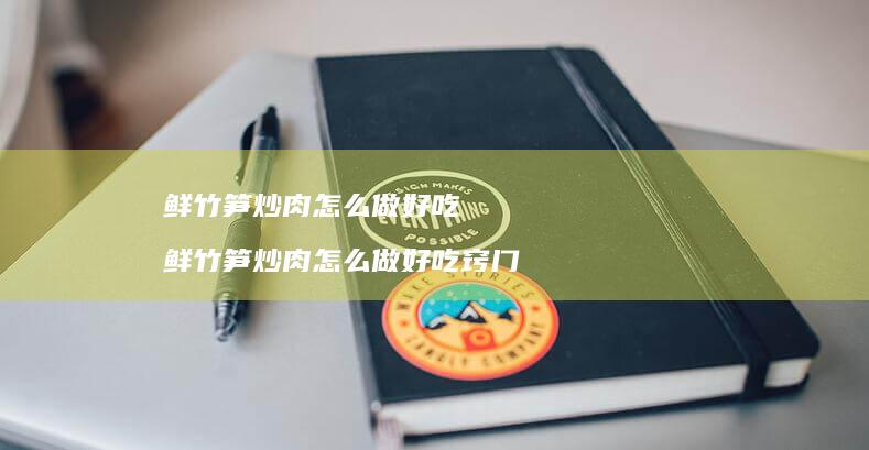 鲜竹笋炒肉怎么做好吃 鲜竹笋炒肉怎么做好吃窍门