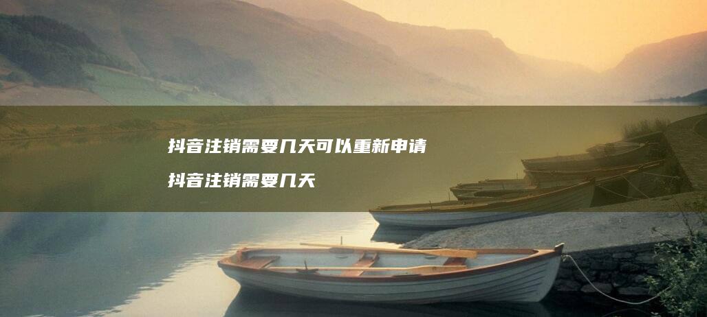 抖音注销需要几天可以重新申请抖音注销需要几天