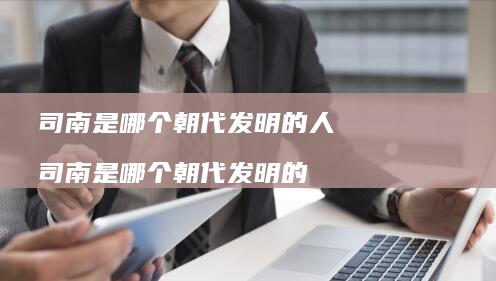 司南是哪个朝代发明的人 司南是哪个朝代发明的