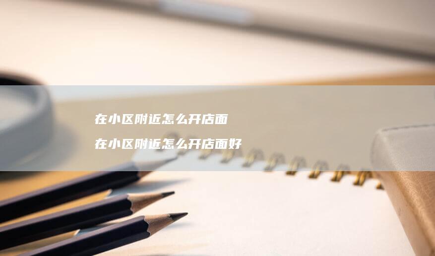 在小区附近怎么开店面 在小区附近怎么开店面好