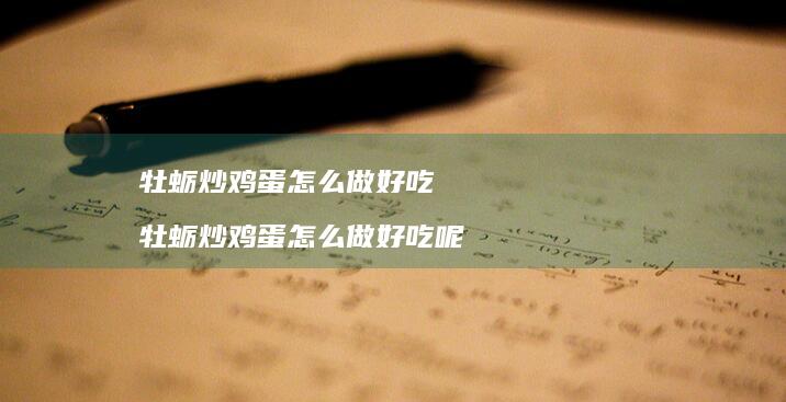 牡蛎炒鸡蛋怎么做好吃 牡蛎炒鸡蛋怎么做好吃呢