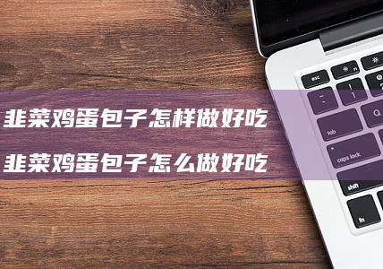 韭菜鸡蛋包子怎样做好吃 韭菜鸡蛋包子怎么做好吃