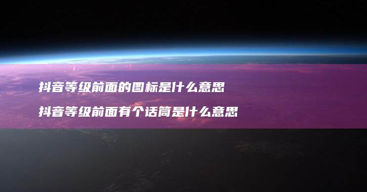 抖音等级前面的图标是什么意思 抖音等级前面有个话筒是什么意思