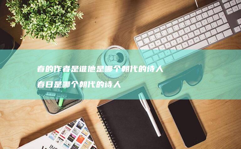 春的作者是谁他是哪个朝代的诗人 春日是哪个朝代的诗人