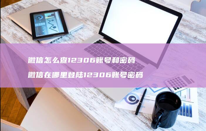 微信怎么查12306账号和密码 微信在哪里登陆12306账号密码