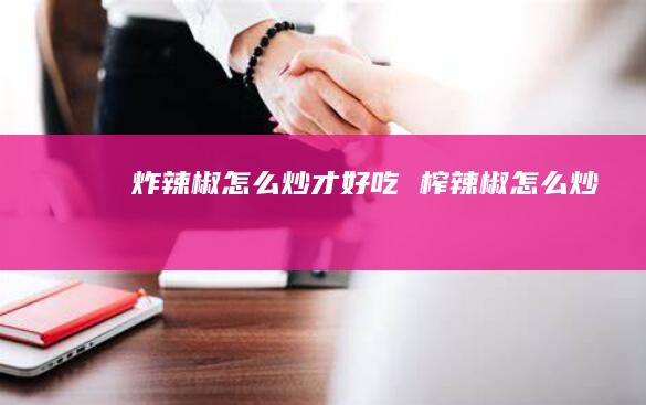 炸辣椒怎么炒才好吃 榨辣椒怎么炒