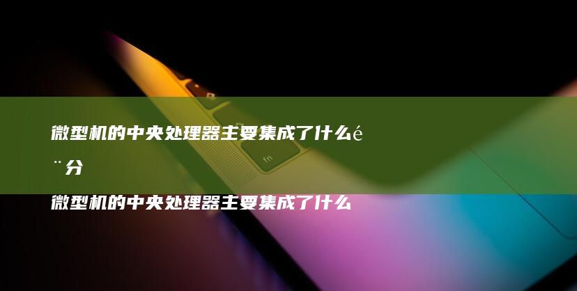 微型机的中央处理器主要集成了什么部分 微型机的中央处理器主要集成了什么