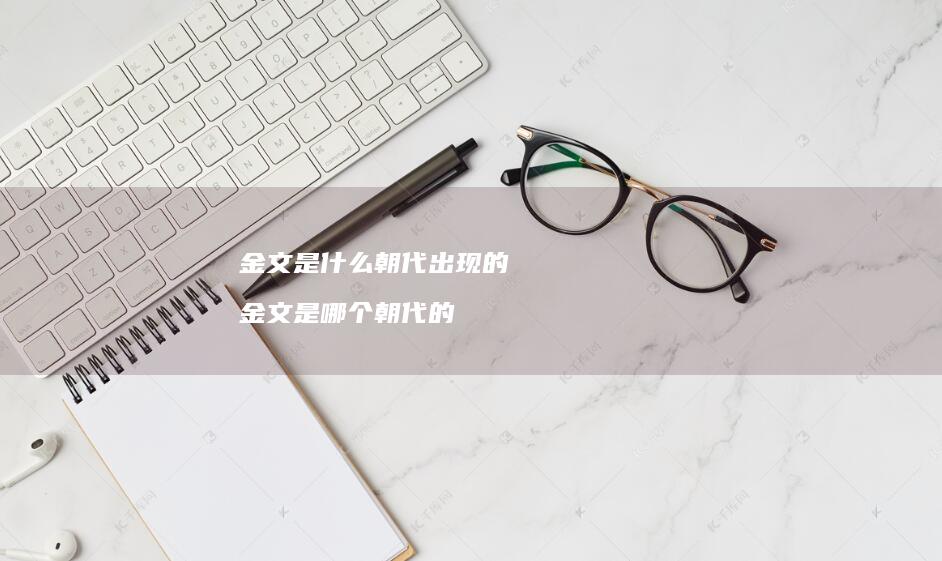 金文是什么朝代出现的 金文是哪个朝代的