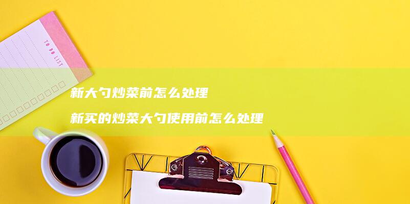 新大勺炒菜前怎么处理 新买的炒菜大勺使用前怎么处理