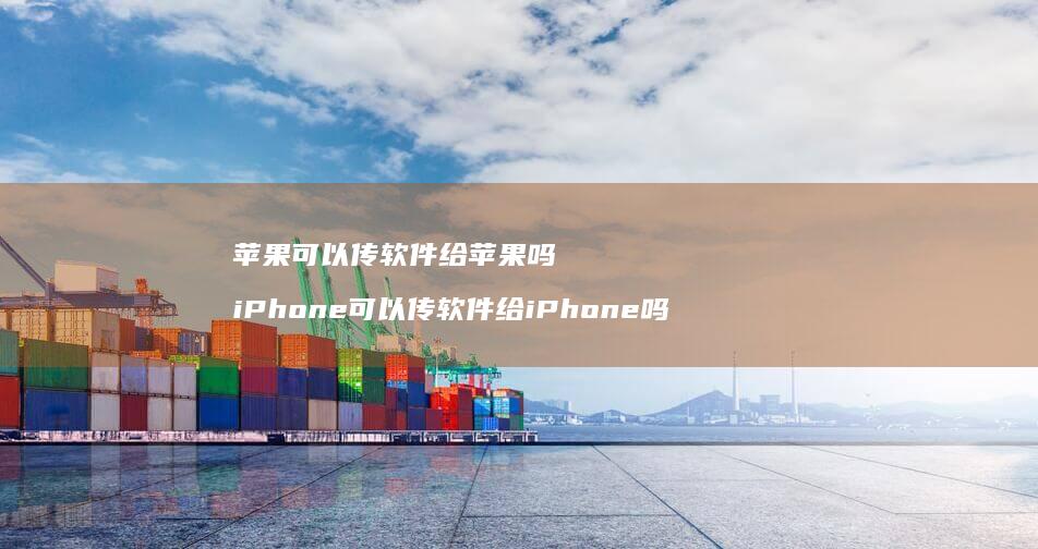 苹果可以传软件给苹果吗 iPhone可以传软件给iPhone吗