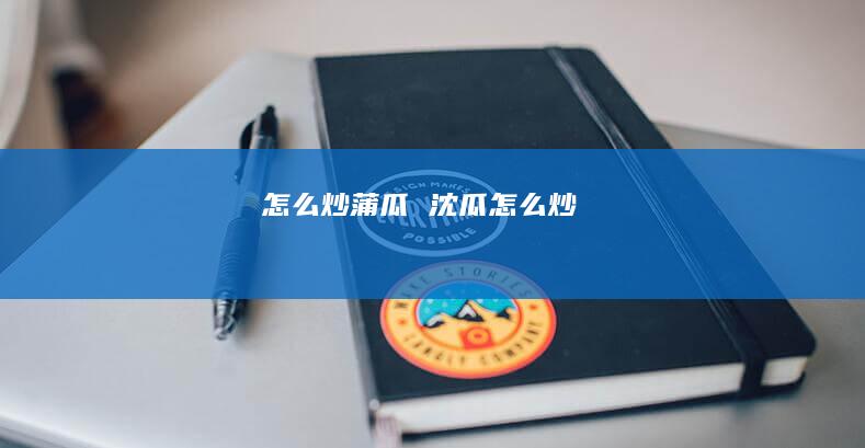 怎么炒蒲瓜 沈瓜怎么炒