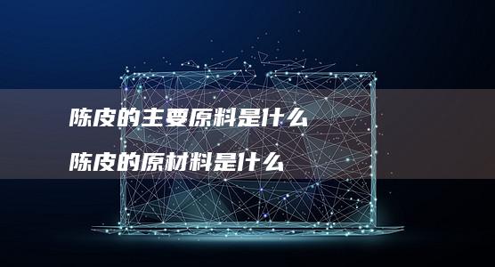 陈皮的主要原料是什么 陈皮的原材料是什么