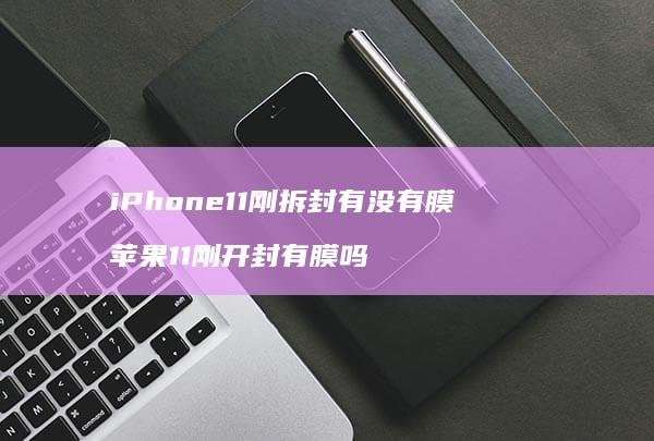 iPhone11刚拆封有没有膜 苹果11刚开封有膜吗