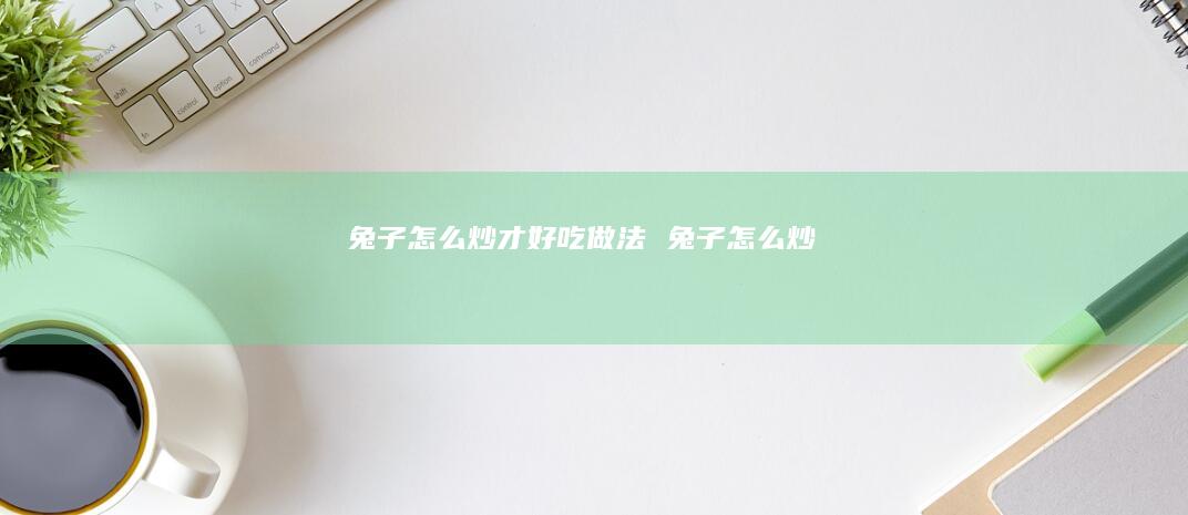 兔子怎么炒才好吃做法 兔子怎么炒
