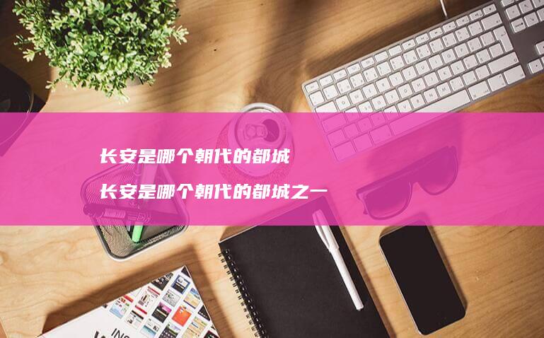 长安是哪个朝代的都城 长安是哪个朝代的都城之一