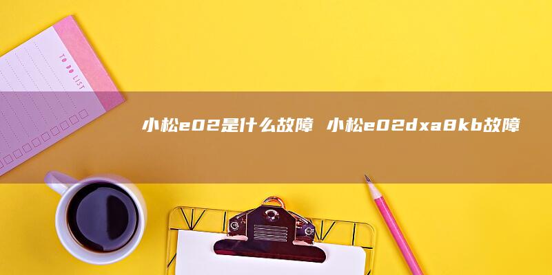 小松e02是什么故障 小松e02dxa8kb故障