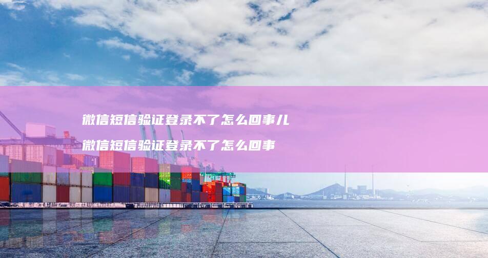 微信短信验证登录不了怎么回事儿 微信短信验证登录不了怎么回事