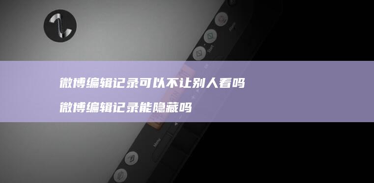 微博编辑记录可以不让别人看吗 微博编辑记录能隐藏吗