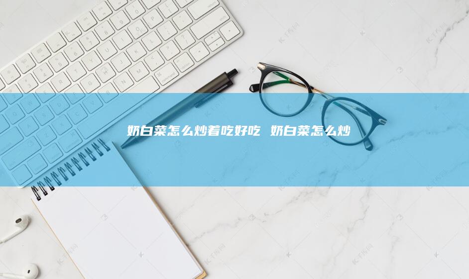 奶白菜怎么炒着吃好吃奶白菜怎么炒