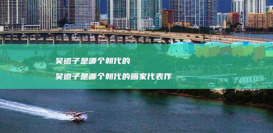 吴道子是哪个朝代的 吴道子是哪个朝代的画家代表作