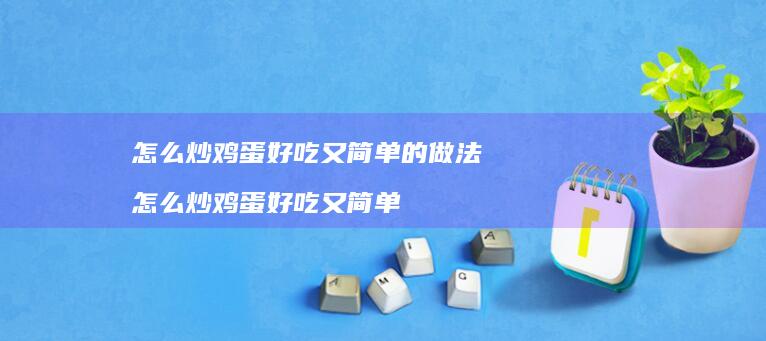 怎么炒鸡蛋好吃又简单的做法 怎么炒鸡蛋好吃又简单