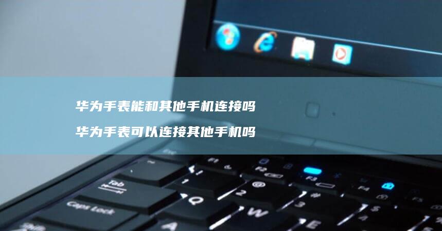 华为手表能和其他连接吗华为手表可以连接其