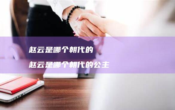 赵云是哪个朝代的 赵云是哪个朝代的公主